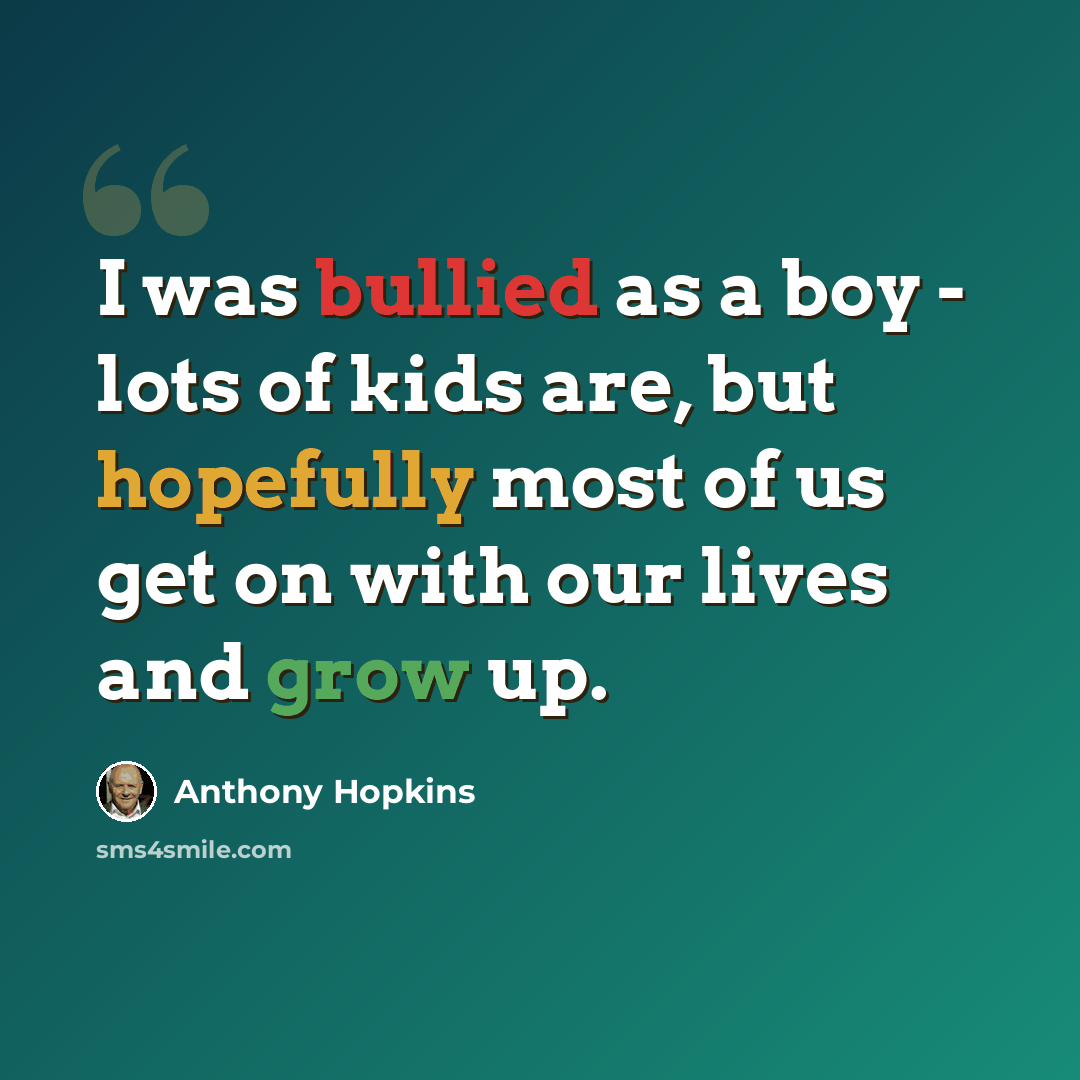 “I was bullied as a boy - lots of kids are, but hopefully most of us get on with our lives and grow up.” quote by Anthony Hopkins