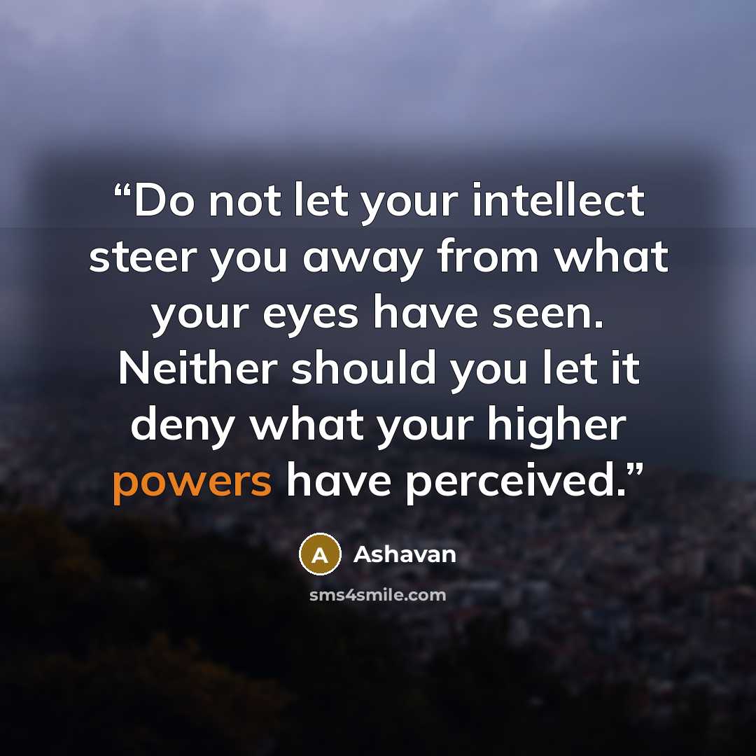 “Do not let your intellect steer you away from what your eyes have seen. Neither should you let it deny what your higher powers have perceived.” quote by Ashavan