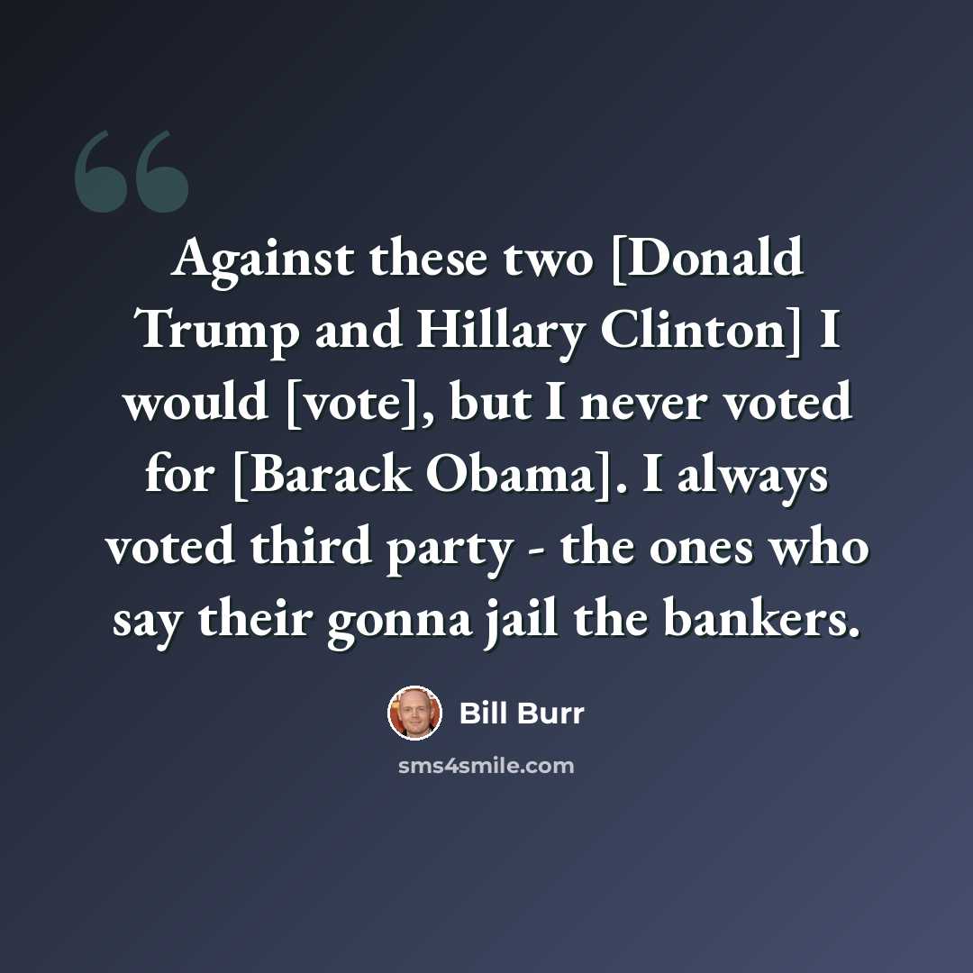 “Against these two [Donald Trump and Hillary Clinton] I would [vote], but I never voted for [Barack Obama]. I always voted third party - the ones who say their gonna jail the bankers.” quote by Bill Burr