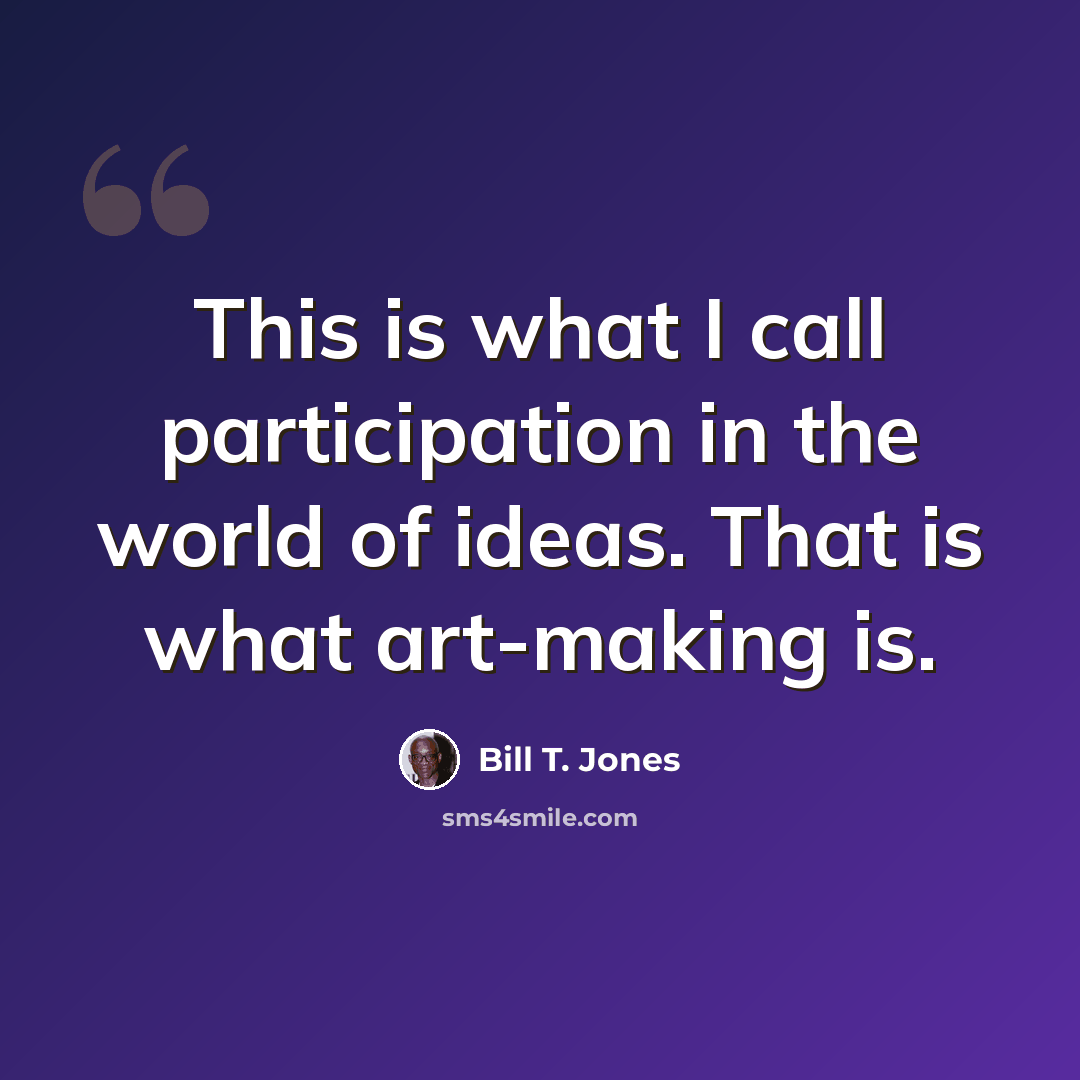 “This is what I call participation in the world of ideas. That is what art-making is.” quote by Bill T. Jones