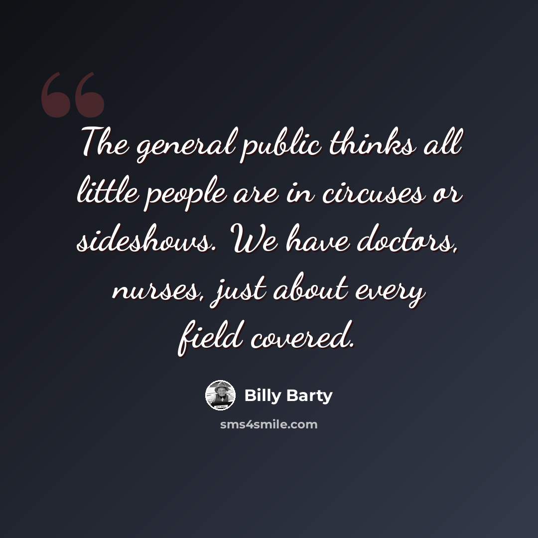 “The general public thinks all little people are in circuses or sideshows. We have doctors, nurses, just about every field covered.” quote by Billy Barty