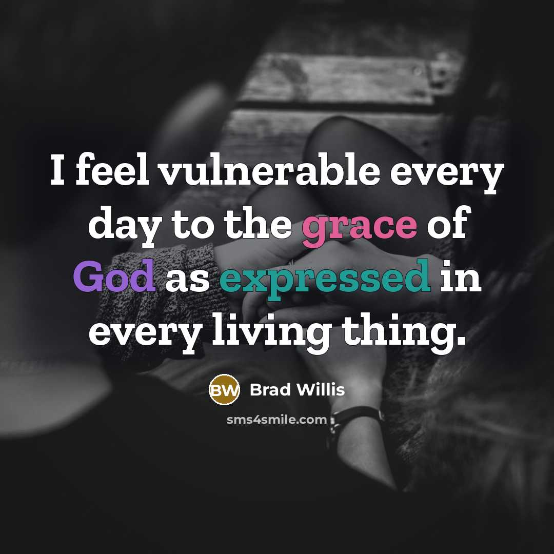 “I feel vulnerable every day to the grace of God as expressed in every living thing.” quote by Brad Willis
