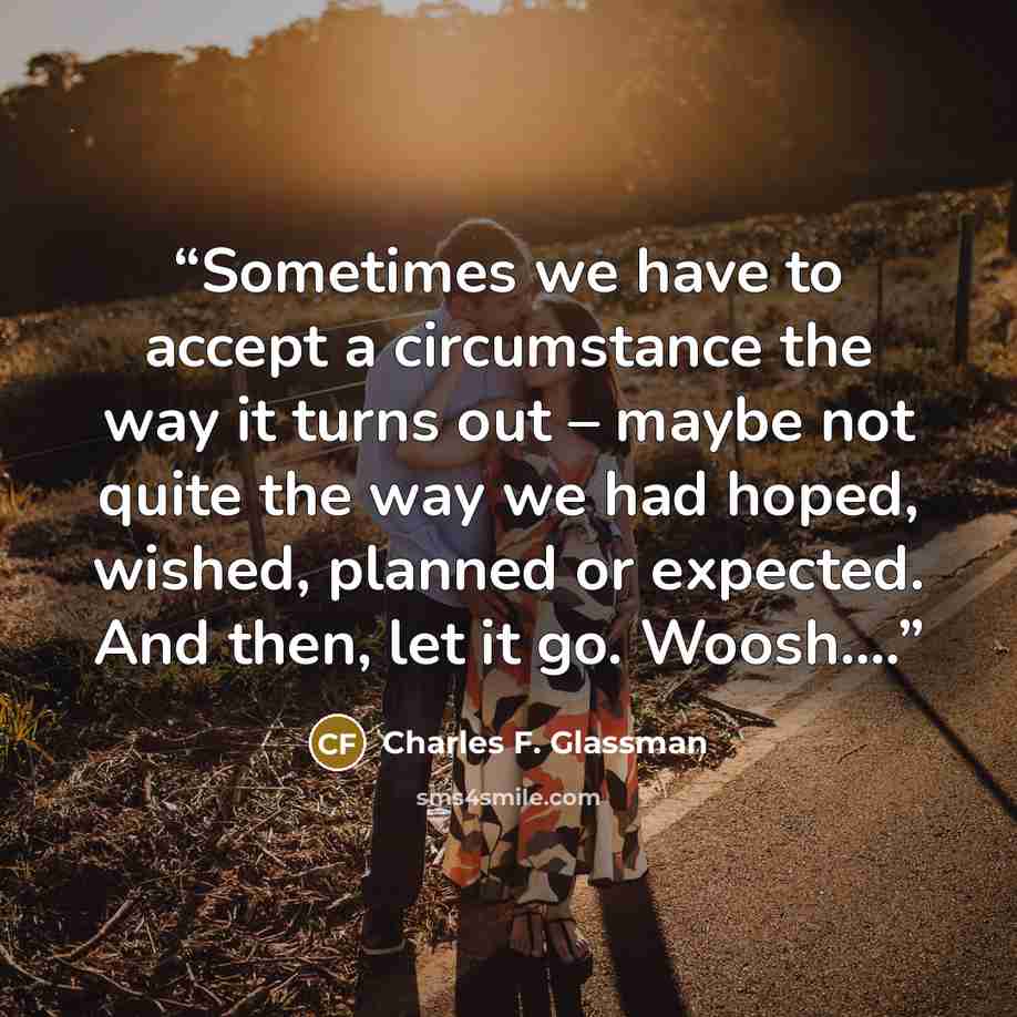 “Sometimes we have to accept a circumstance the way it turns out – maybe not quite the way we had hoped, wished, planned or expected. And then, let it go. Woosh….” quote by Charles F. Glassman
