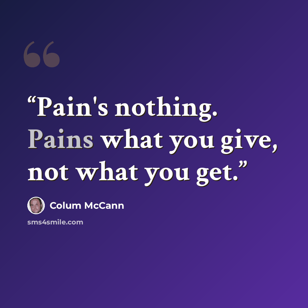 “Pain's nothing. Pains what you give, not what you get.” quote by Colum McCann