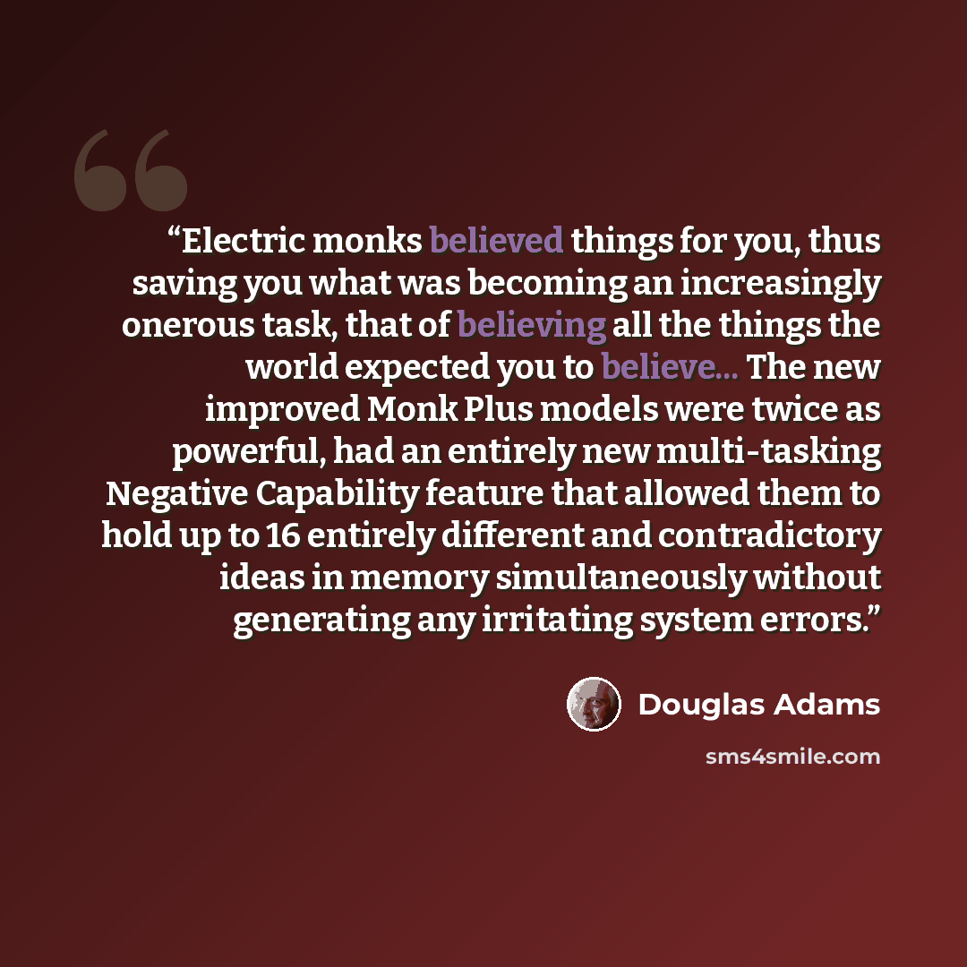 “Electric monks believed things for you, thus saving you what was becoming an increasingly onerous task, that of believing all the things the world expected you to believe... The new improved Monk Plus models were twice as powerful, had an entirely new multi-tasking Negative Capability feature that…” quote by Douglas Adams