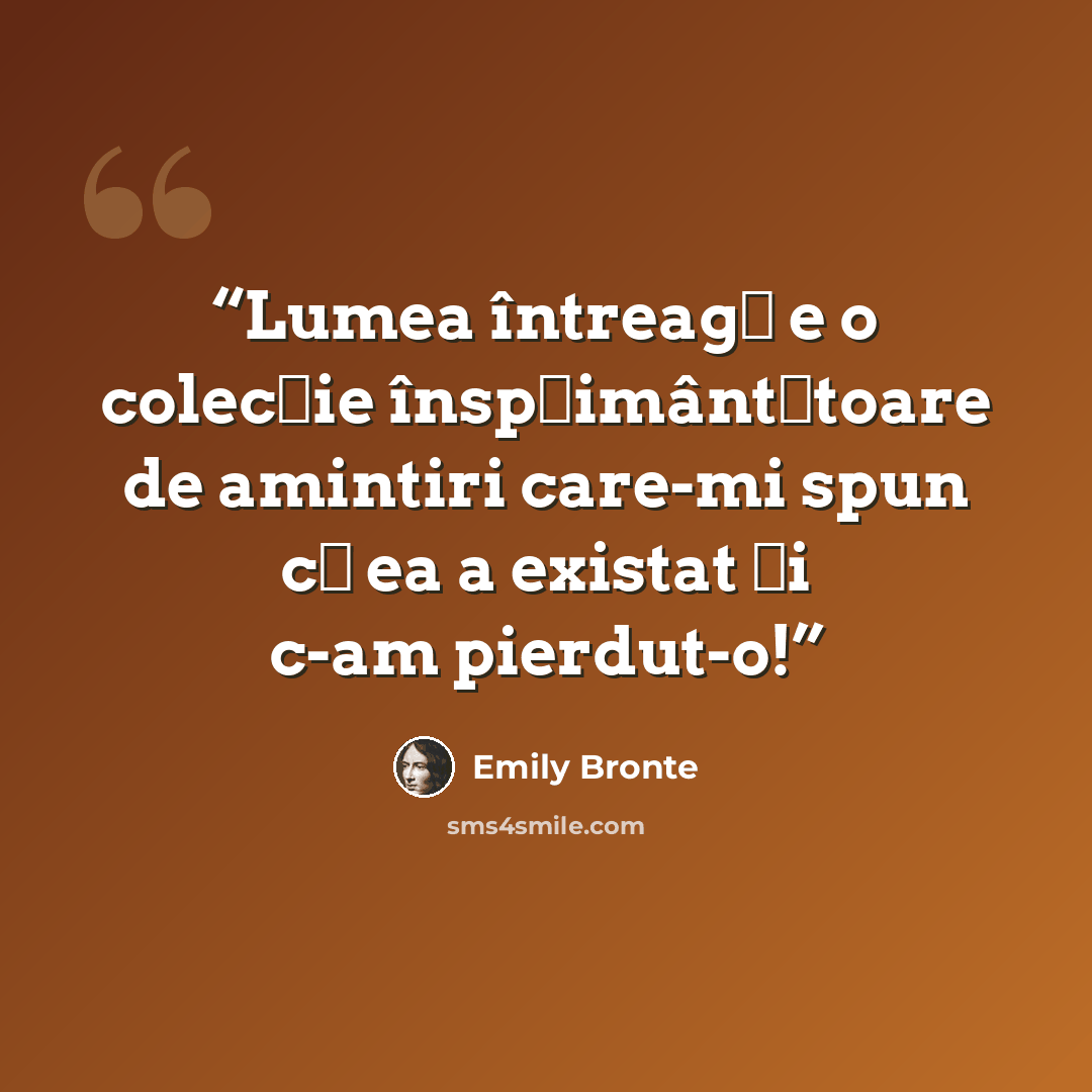 “Lumea întreagă e o colecţie înspăimântătoare de amintiri care-mi spun că ea a existat şi c-am pierdut-o!” quote by Emily Brontë
