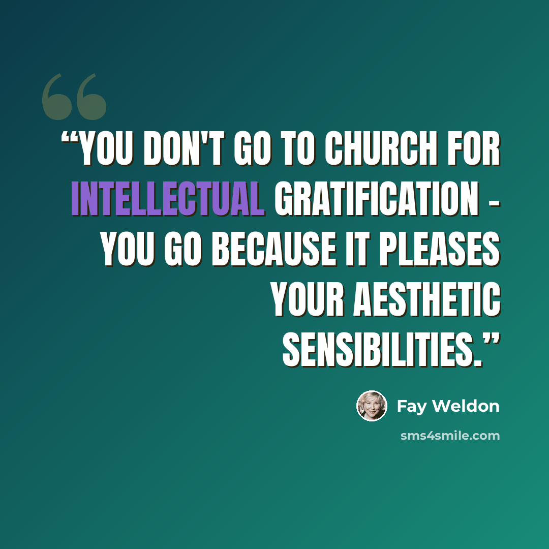 “You don't go to church for intellectual gratification - you go because it pleases your aesthetic sensibilities.” quote by Fay Weldon