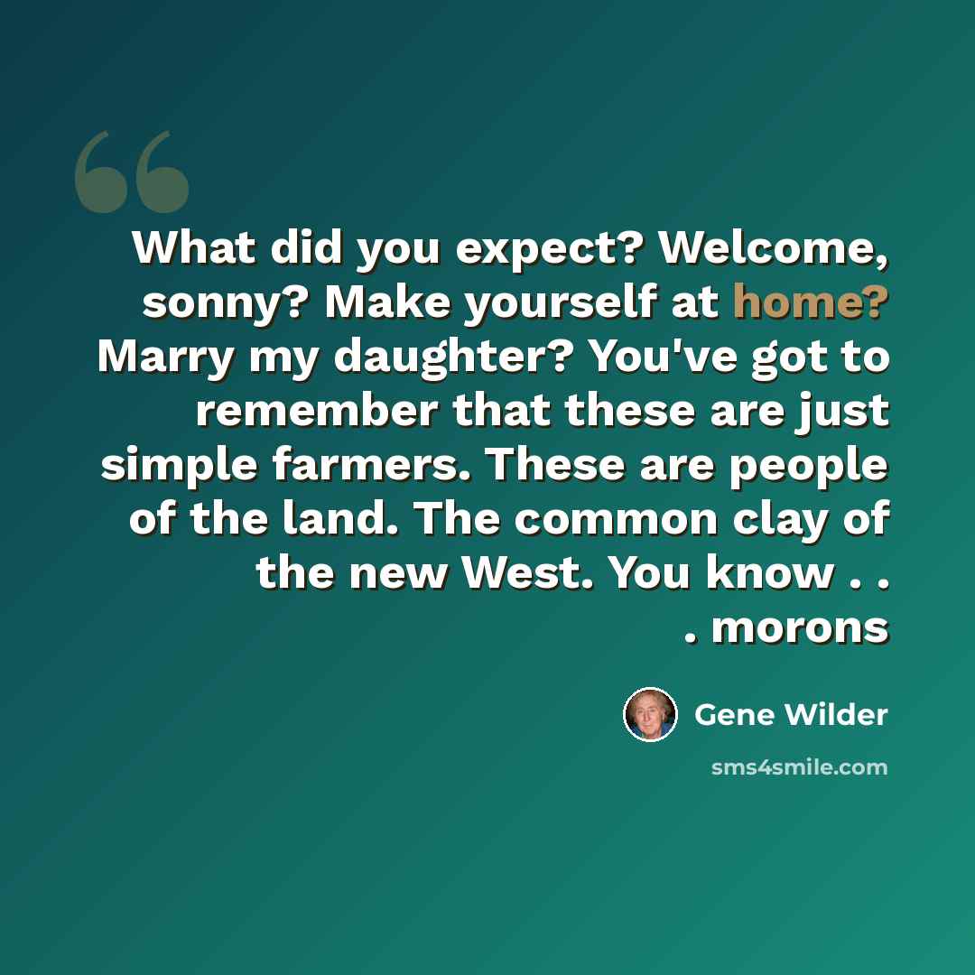“What did you expect? Welcome, sonny? Make yourself at home? Marry my daughter? You've got to remember that these are just simple farmers. These are people of the land. The common clay of the new West. You know . . . morons” quote by Gene Wilder