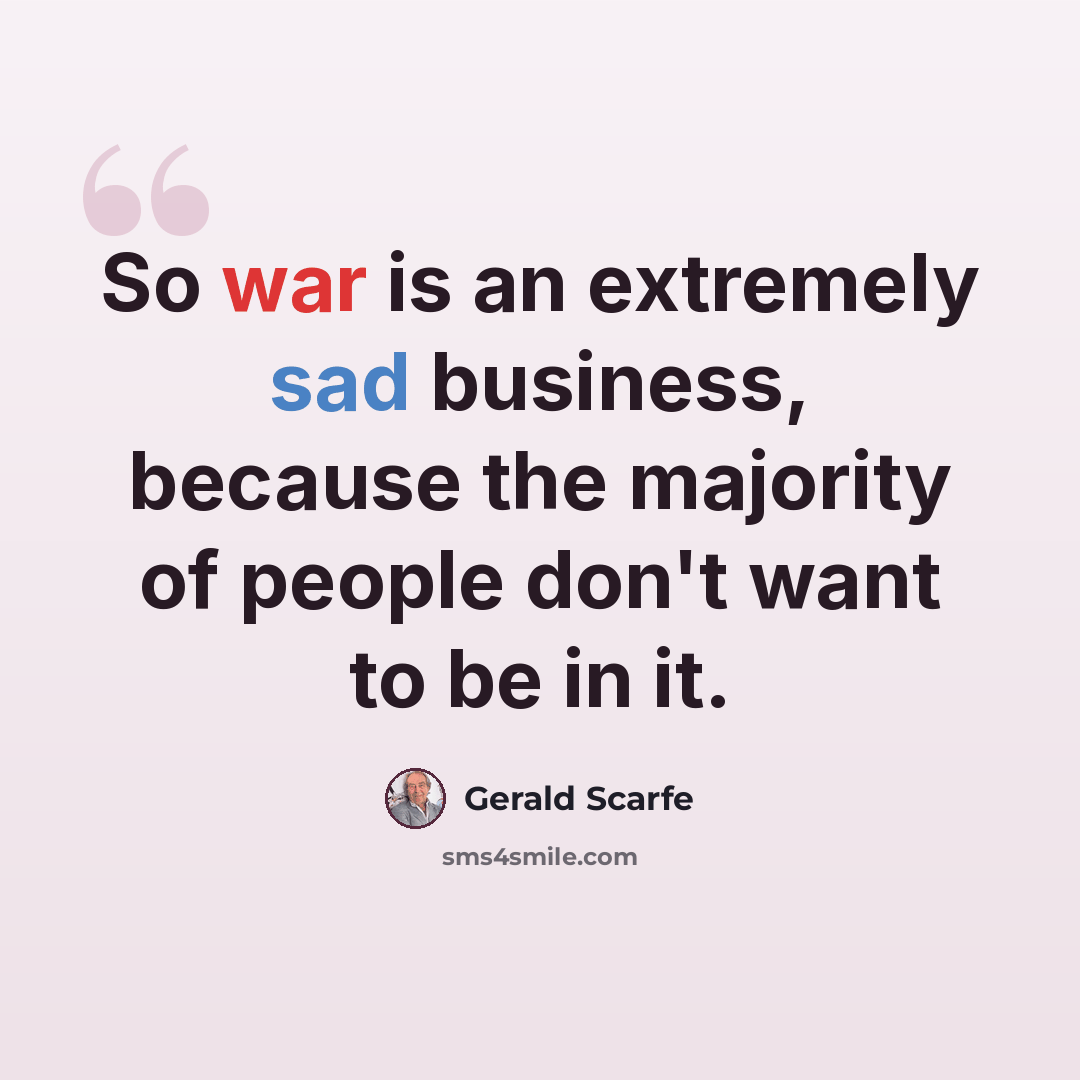 “So war is an extremely sad business, because the majority of people don't want to be in it.” quote by Gerald Scarfe