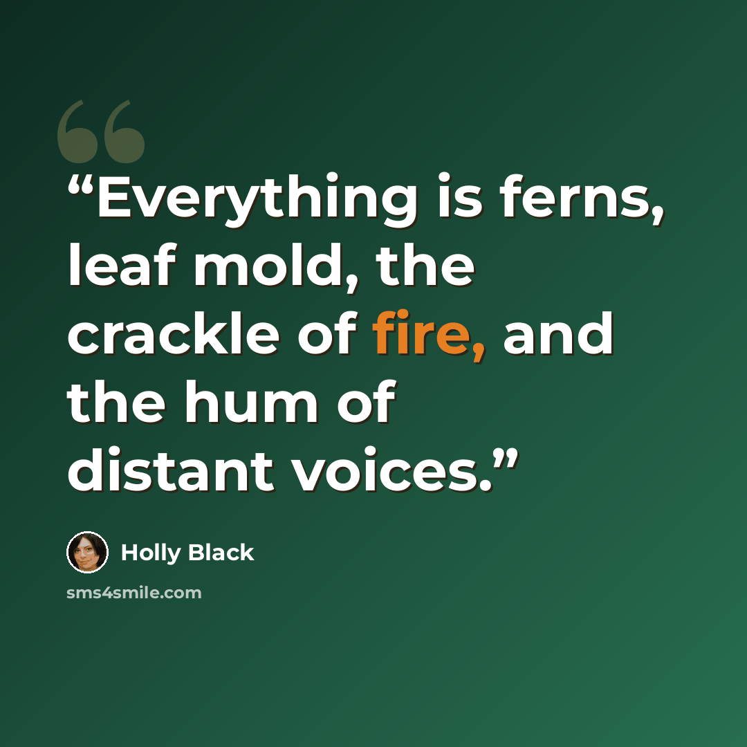 “Everything is ferns, leaf mold, the crackle of fire, and the hum of distant voices.” quote by Holly Black