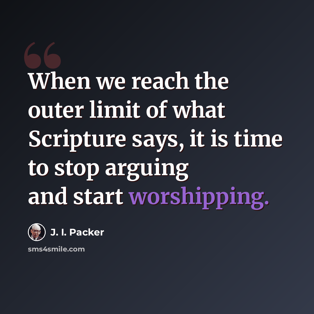 “When we reach the outer limit of what Scripture says, it is time to stop arguing and start worshipping.” quote by J. I. Packer