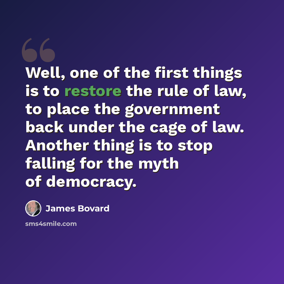“Well, one of the first things is to restore the rule of law, to place the government back under the cage of law. Another thing is to stop falling for the myth of democracy.” quote by James Bovard