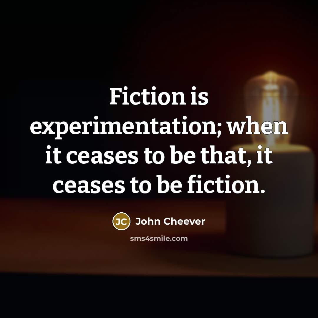 “Fiction is experimentation; when it ceases to be that, it ceases to be fiction.” quote by John Cheever
