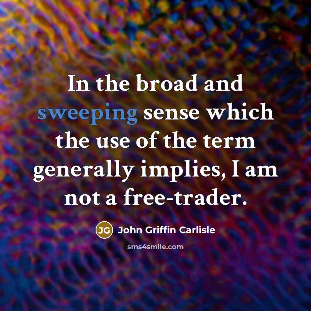 “In the broad and sweeping sense which the use of the term generally implies, I am not a free-trader.” quote by John Griffin Carlisle