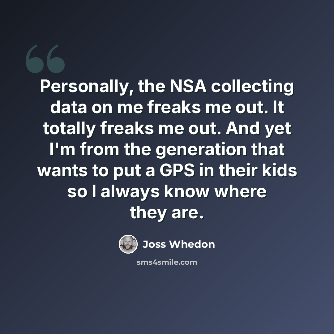 “Personally, the NSA collecting data on me freaks me out. It totally freaks me out. And yet I'm from the generation that wants to put a GPS in their kids so I always know where they are.” quote by Joss Whedon