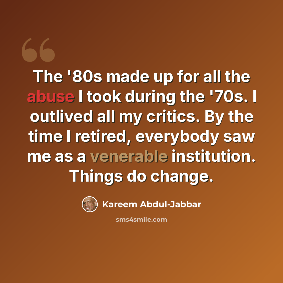 “The '80s made up for all the abuse I took during the '70s. I outlived all my critics. By the time I retired, everybody saw me as a venerable institution. Things do change.” quote by Kareem Abdul-Jabbar