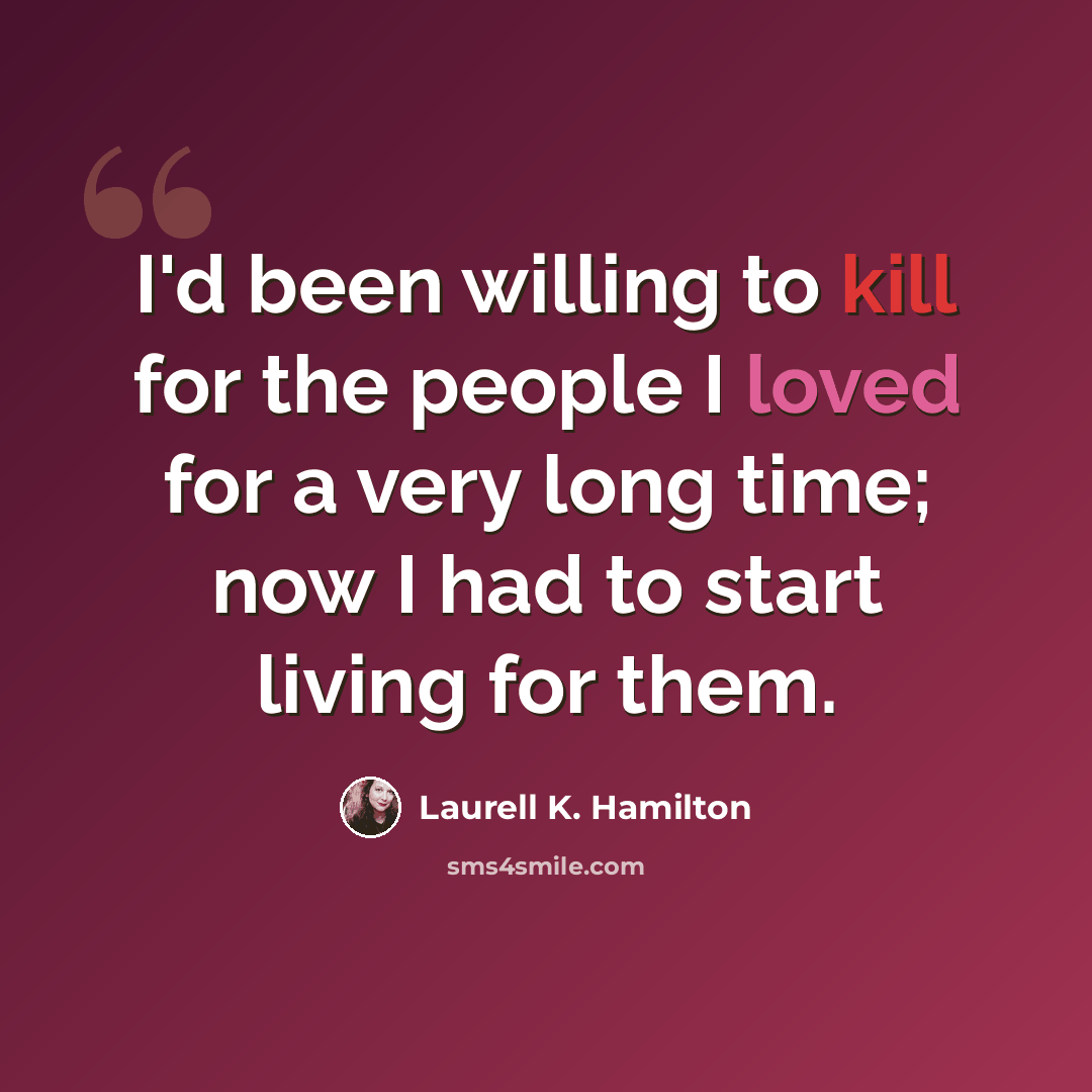 “I'd been willing to kill for the people I loved for a very long time; now I had to start living for them.” quote by Laurell K. Hamilton