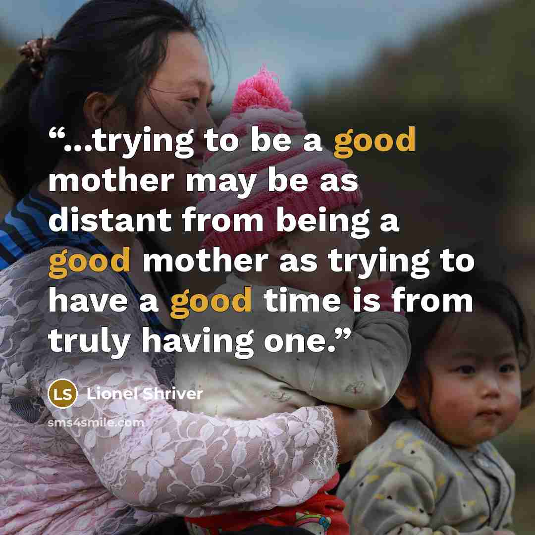 “...trying to be a good mother may be as distant from being a good mother as trying to have a good time is from truly having one.” quote by Lionel Shriver