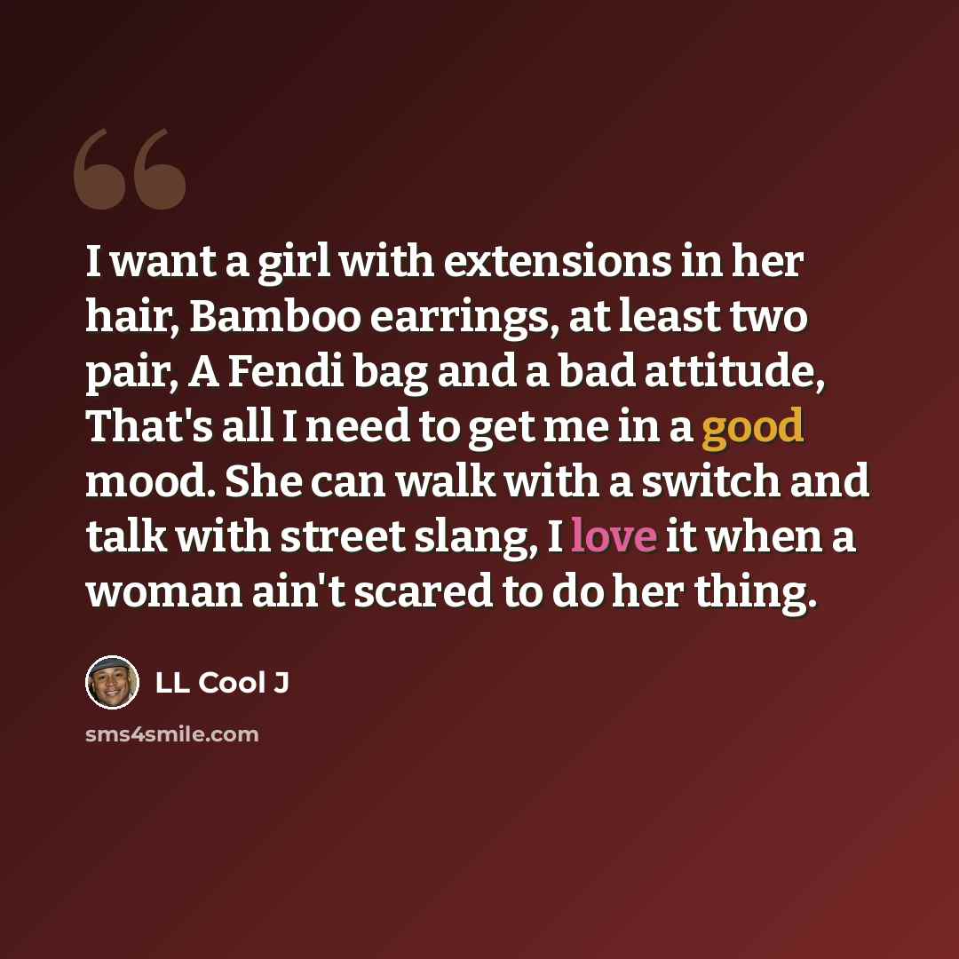 “I want a girl with extensions in her hair, Bamboo earrings, at least two pair, A Fendi bag and a bad attitude, That's all I need to get me in a good mood. She can walk with a switch and talk with street slang, I love it when a woman ain't scared to do her thing.” quote by LL Cool J