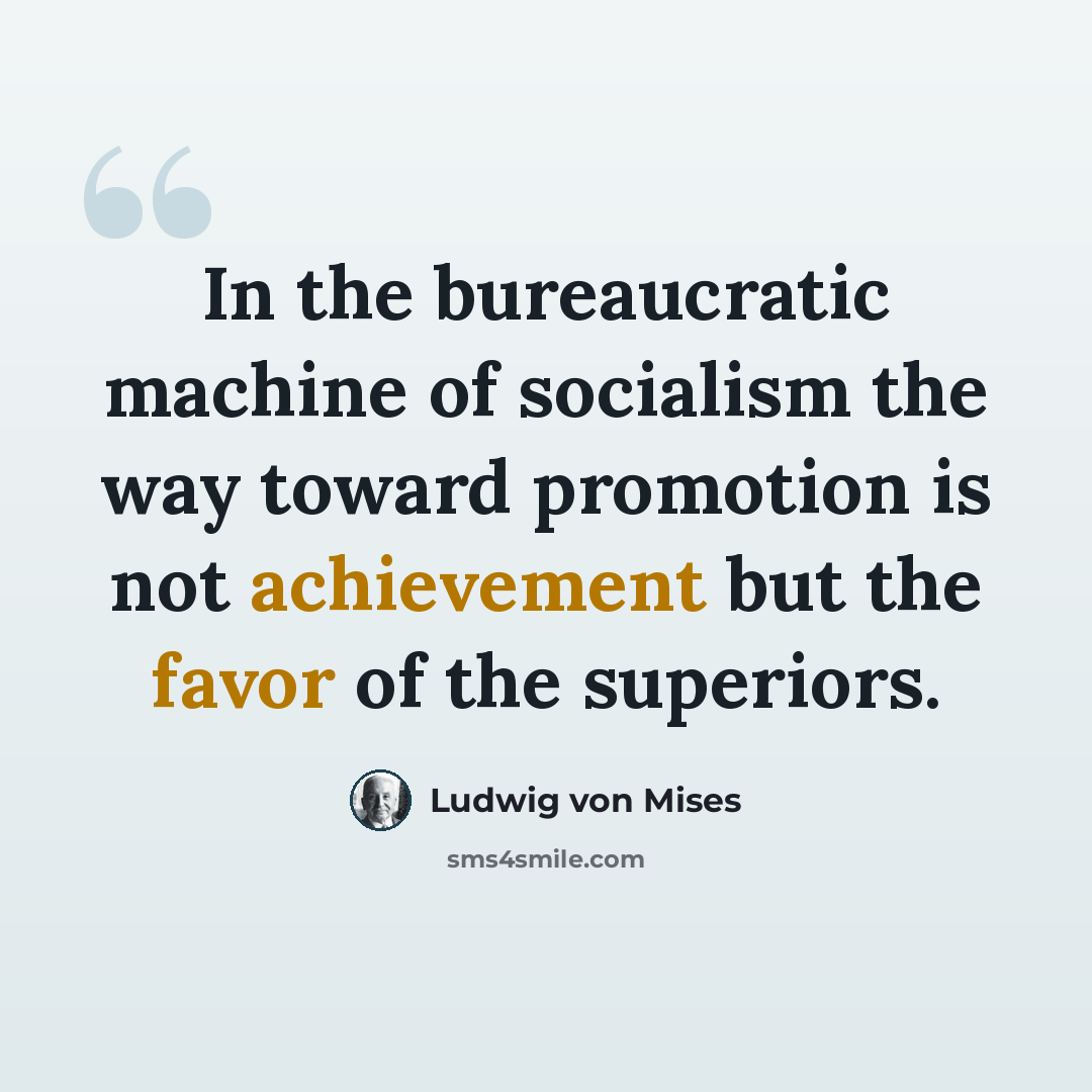 “In the bureaucratic machine of socialism the way toward promotion is not achievement but the favor of the superiors.” quote by Ludwig von Mises
