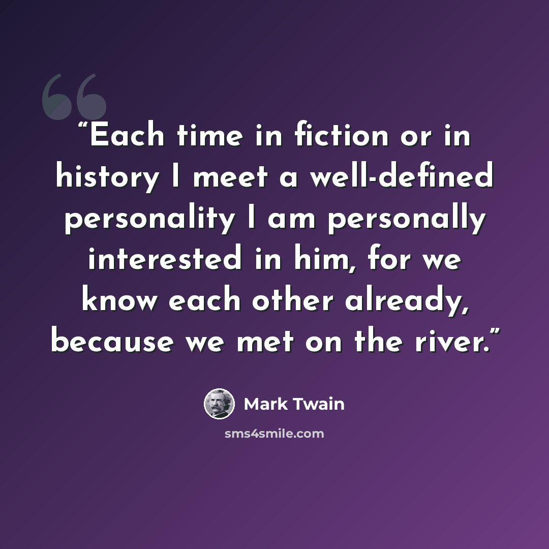 “Each time in fiction or in history I meet a well-defined personality I am personally interested in him, for we know each other already, because we met on the river.” quote by Mark Twain