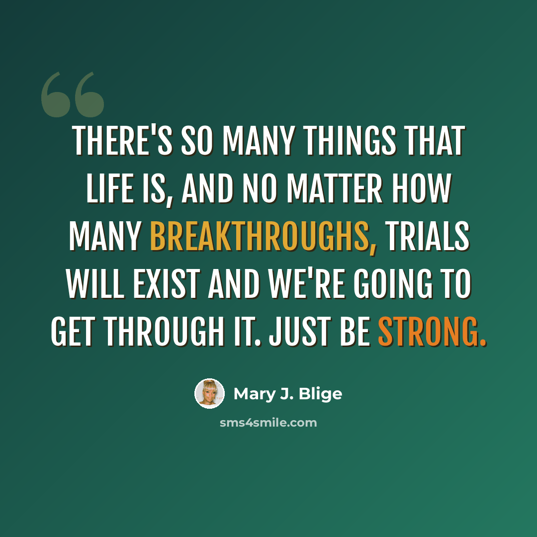 “There's so many things that life is, and no matter how many breakthroughs, trials will exist and we're going to get through it. Just be strong.” quote by Mary J. Blige