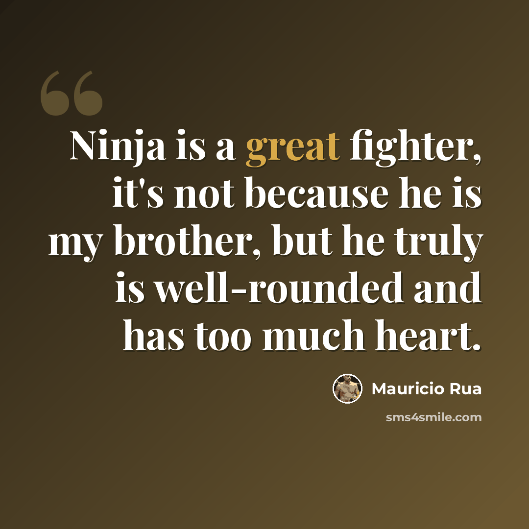“Ninja is a great fighter, it's not because he is my brother, but he truly is well-rounded and has too much heart.” quote by Mauricio Rua