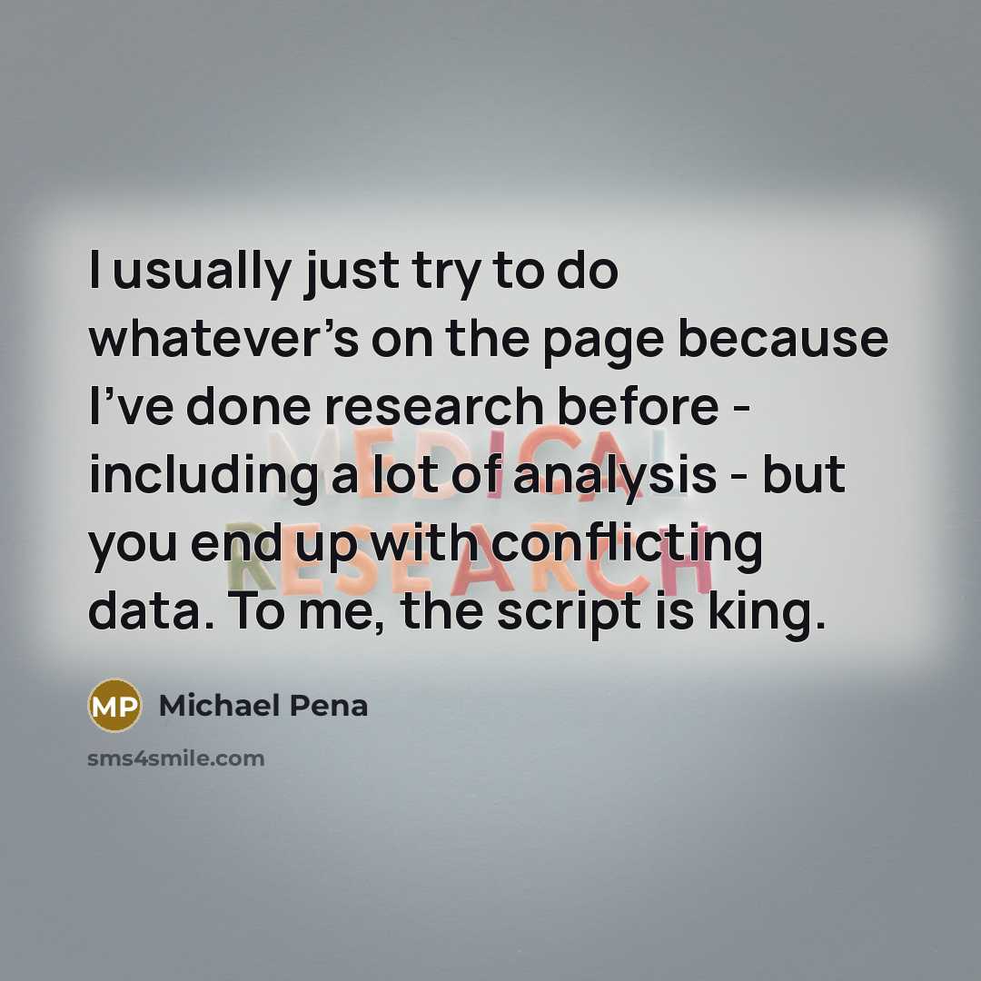 “I usually just try to do whatever's on the page because I've done research before - including a lot of analysis - but you end up with conflicting data. To me, the script is king.” quote by Michael Pena