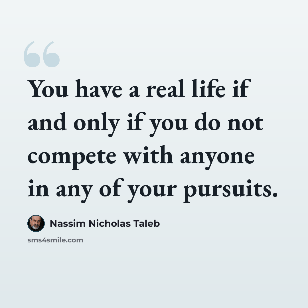 “You have a real life if and only if you do not compete with anyone in any of your pursuits.” quote by Nassim Nicholas Taleb