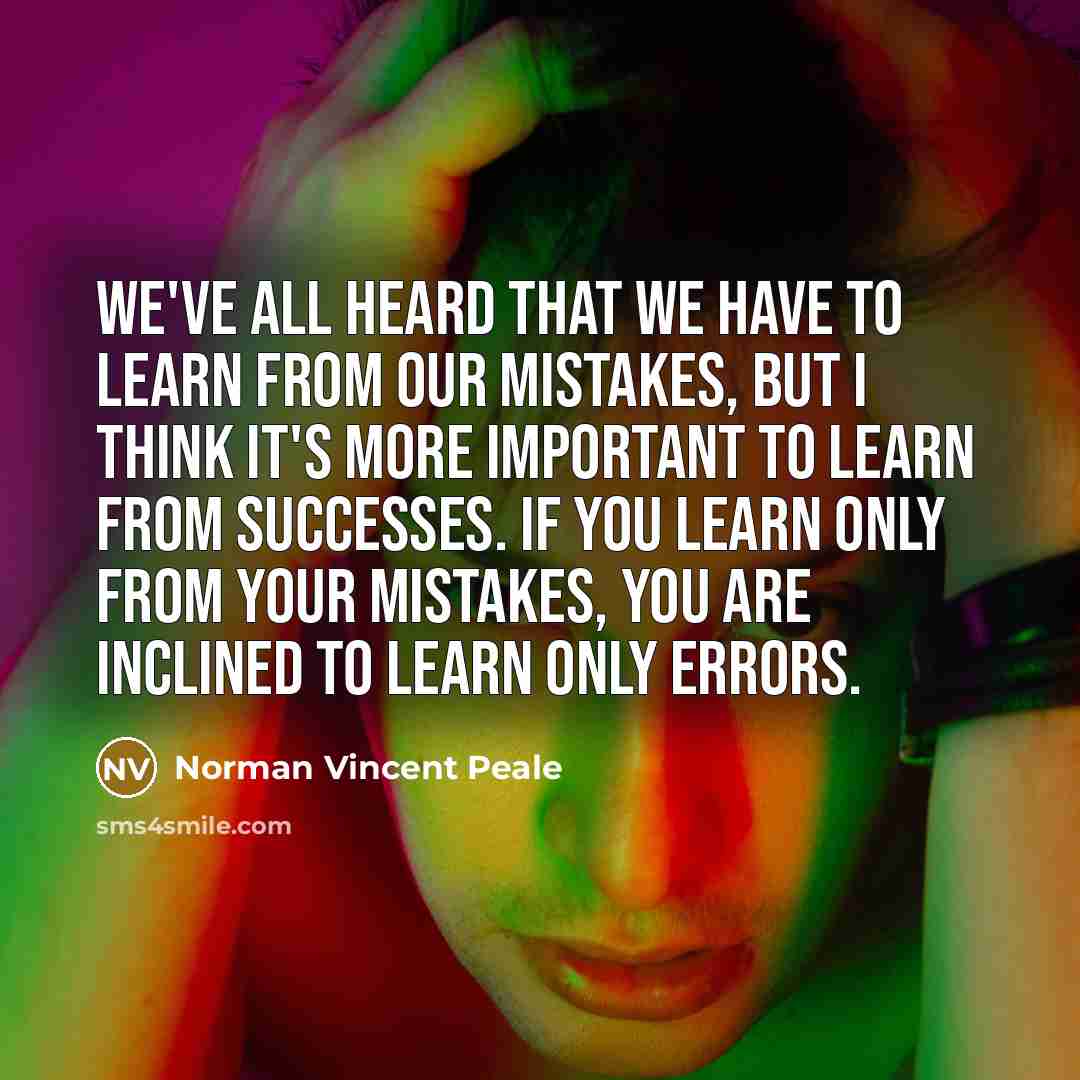 “We've all heard that we have to learn from our mistakes, but I think it's more important to learn from successes. If you learn only from your mistakes, you are inclined to learn only errors.” quote by Norman Vincent Peale