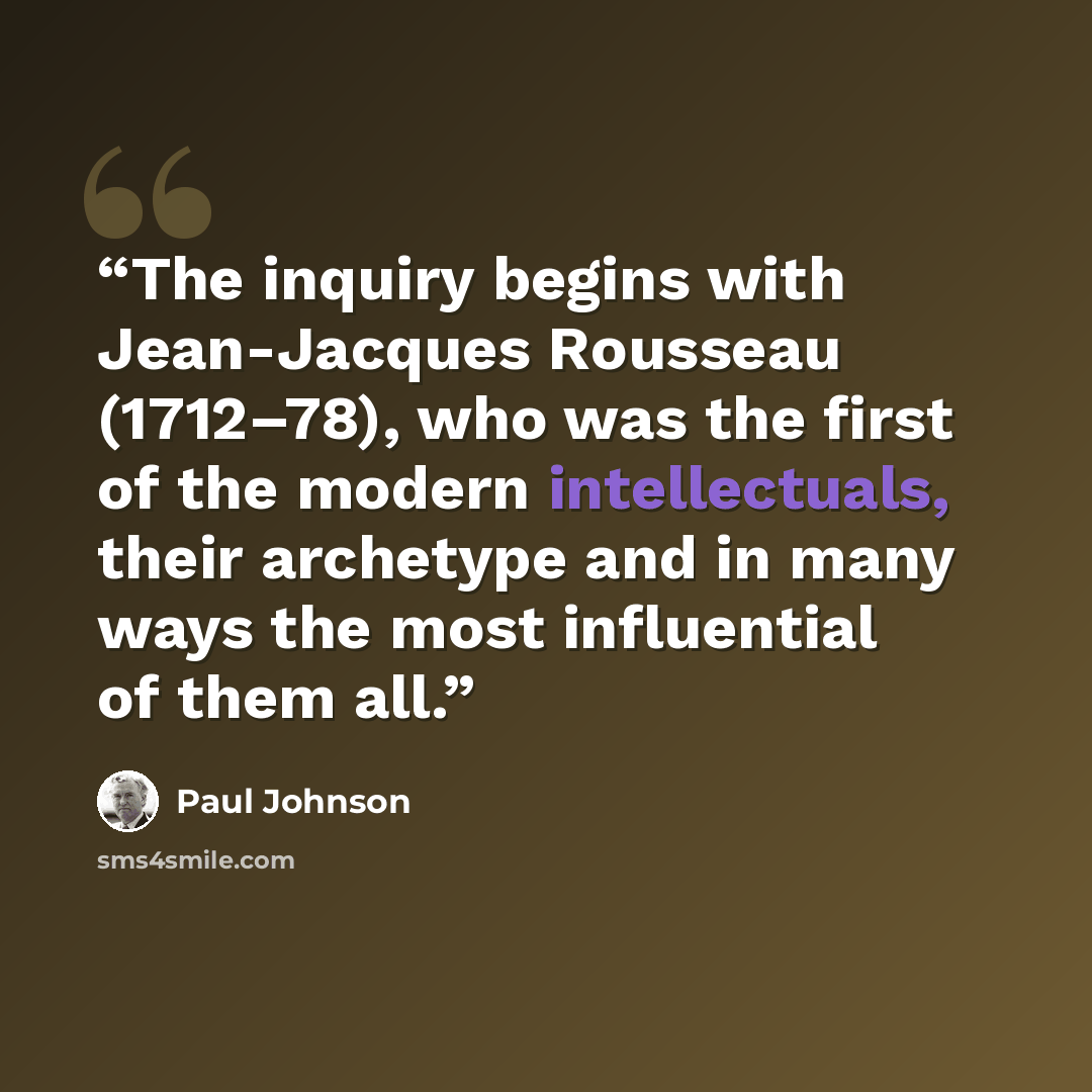 “The inquiry begins with Jean-Jacques Rousseau (1712–78), who was the first of the modern intellectuals, their archetype and in many ways the most influential of them all.” quote by Paul Johnson