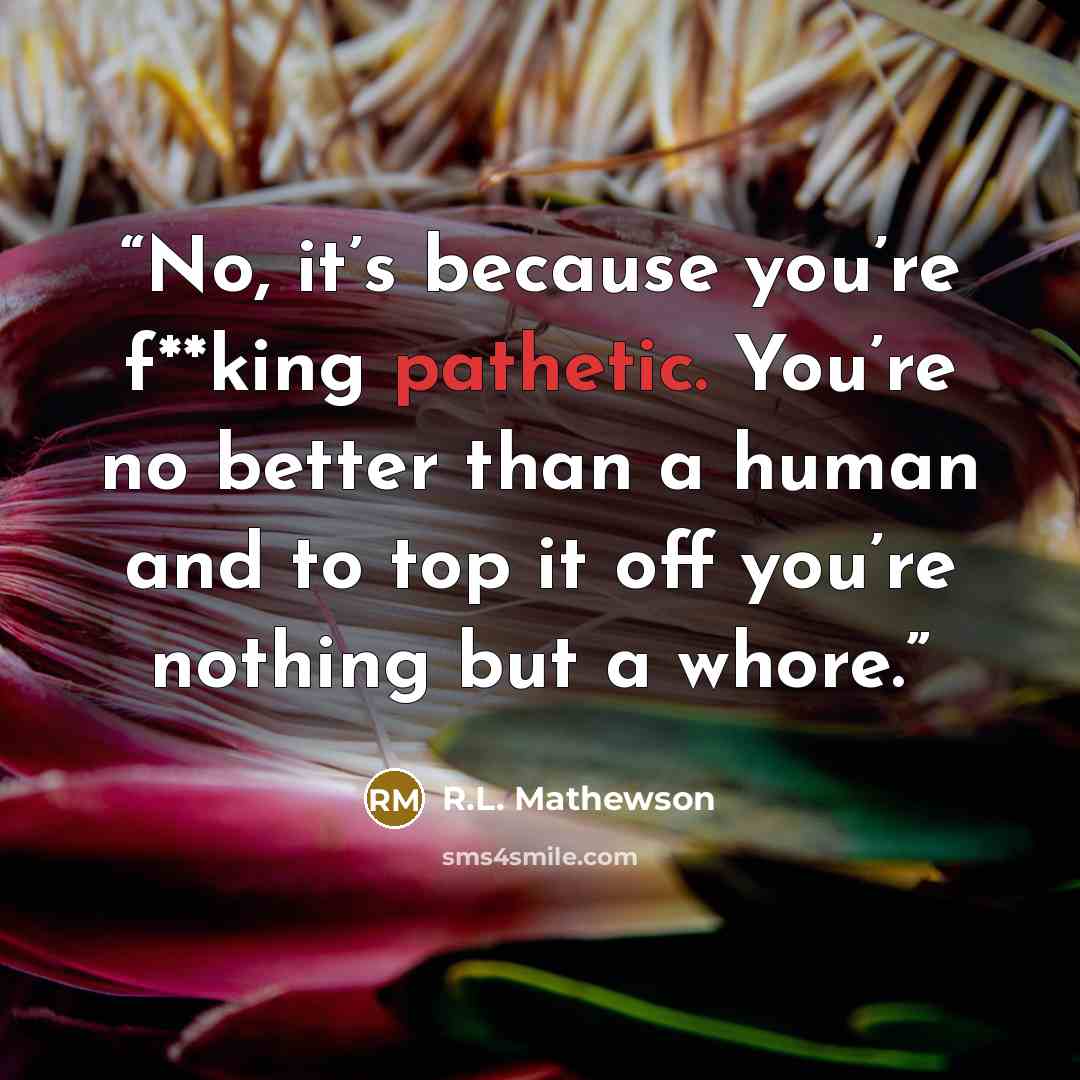 “No, it’s because you’re f**king pathetic. You’re no better than a human and to top it off you’re nothing but a whore.” quote by R.L. Mathewson