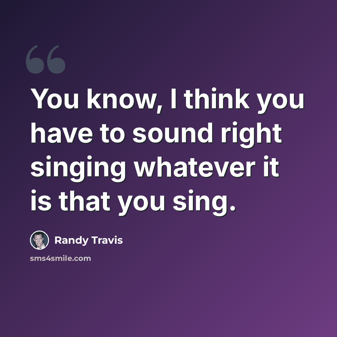 “You know, I think you have to sound right singing whatever it is that you sing.” quote by Randy Travis