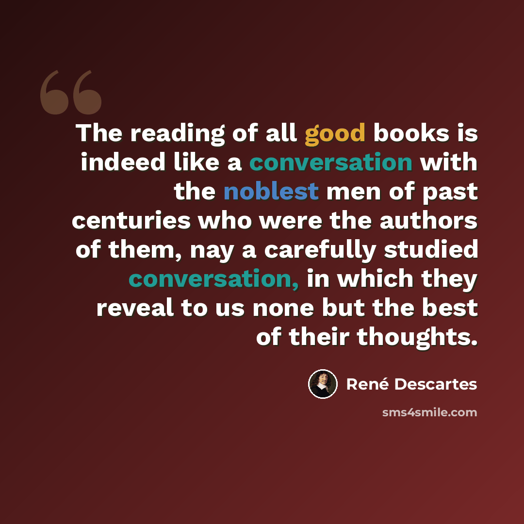 “The reading of all good books is indeed like a conversation with the noblest men of past centuries who were the authors of them, nay a carefully studied conversation, in which they reveal to us none but the best of their thoughts.” quote by Rene Descartes