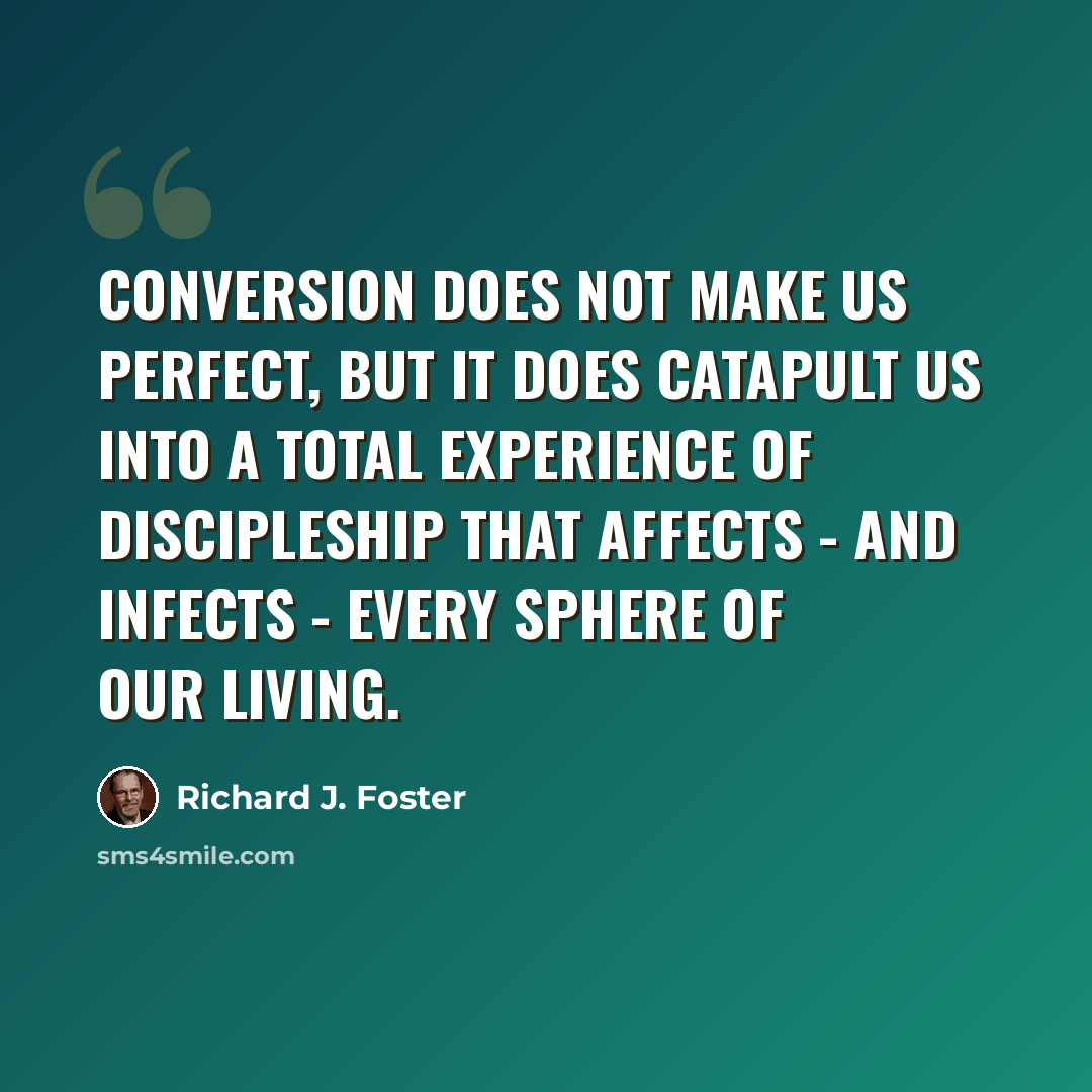 “Conversion does not make us perfect, but it does catapult us into a total experience of discipleship that affects - and infects - every sphere of our living.” quote by Richard J. Foster