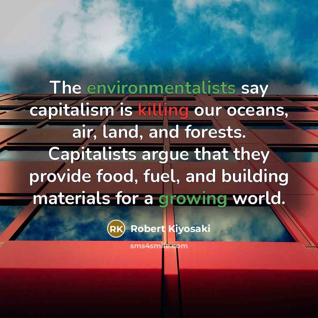 “The environmentalists say capitalism is killing our oceans, air, land, and forests. Capitalists argue that they provide food, fuel, and building materials for a growing world.” quote by Robert Kiyosaki