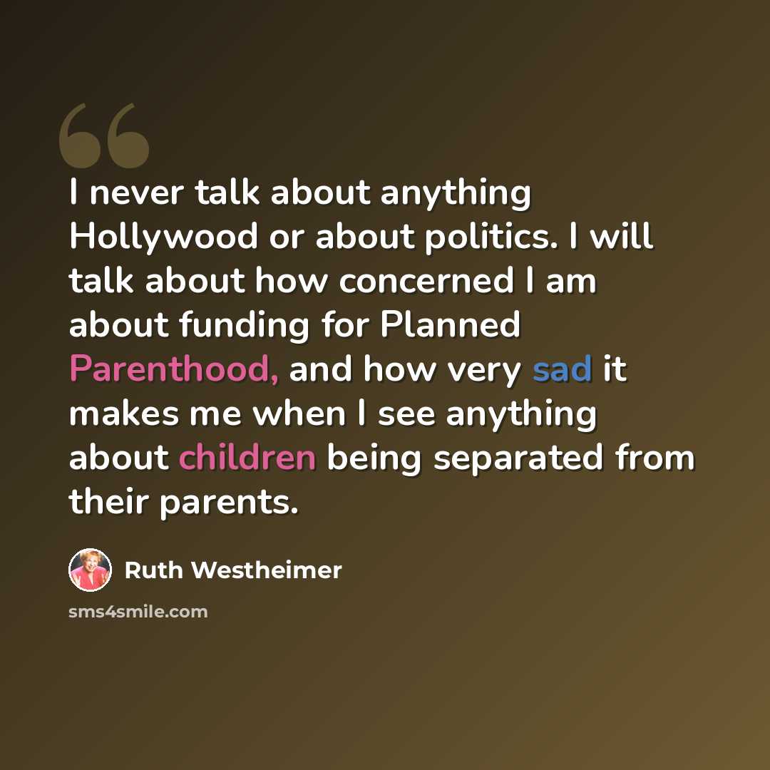 “I never talk about anything Hollywood or about politics. I will talk about how concerned I am about funding for Planned Parenthood, and how very sad it makes me when I see anything about children being separated from their parents.” quote by Ruth Westheimer