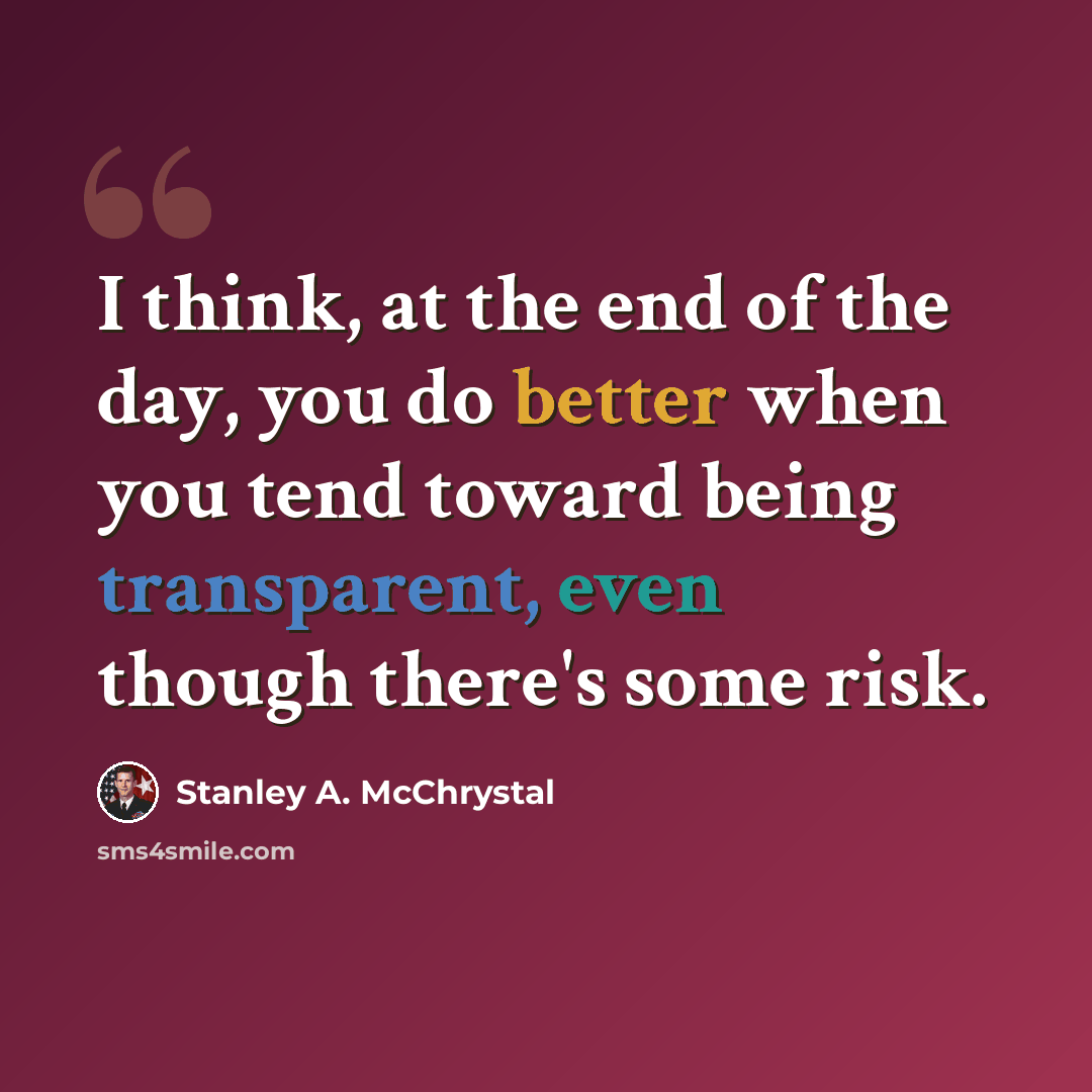 “I think, at the end of the day, you do better when you tend toward being transparent, even though there's some risk.” quote by Stanley A. McChrystal