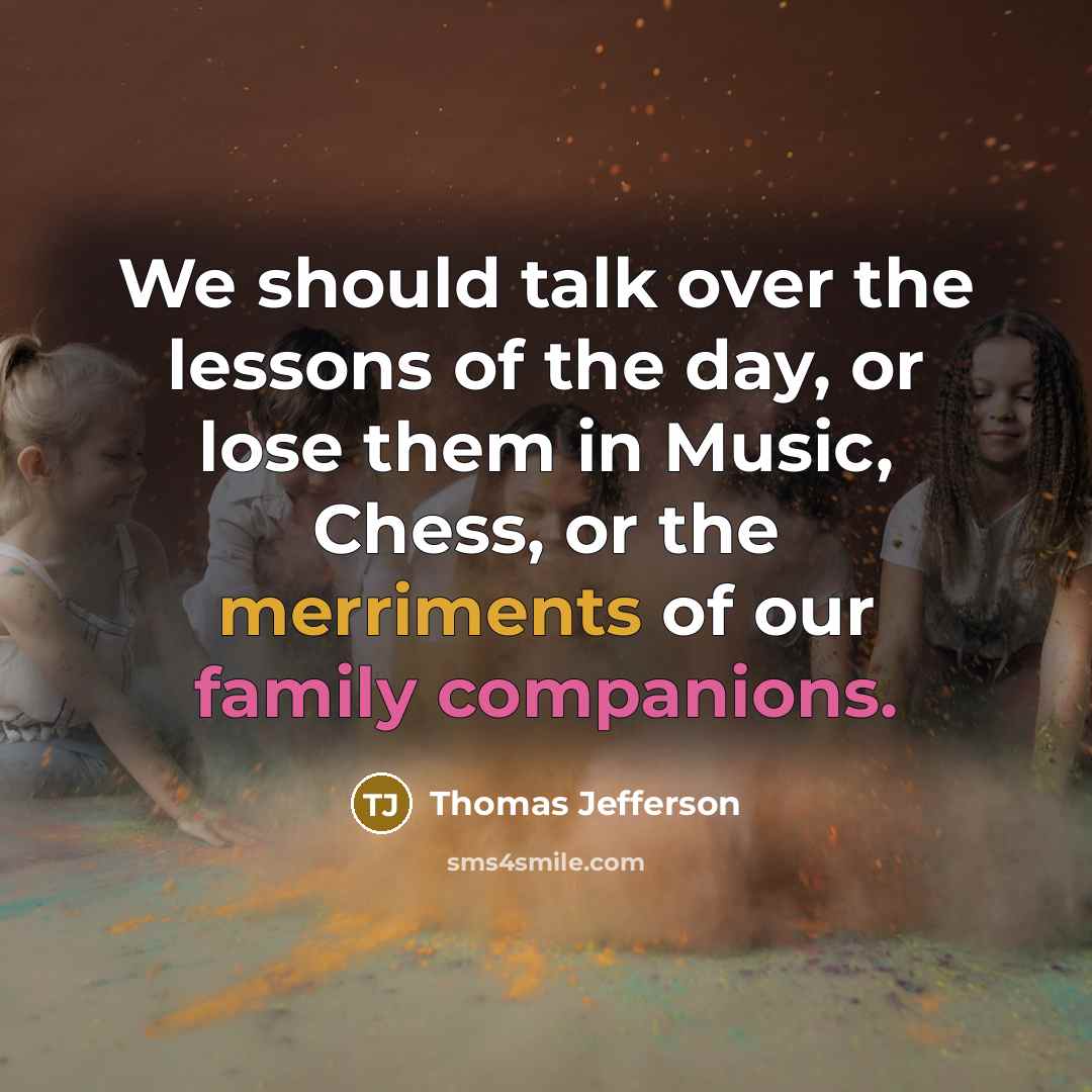 “We should talk over the lessons of the day, or lose them in Music, Chess, or the merriments of our family companions.” quote by Thomas Jefferson