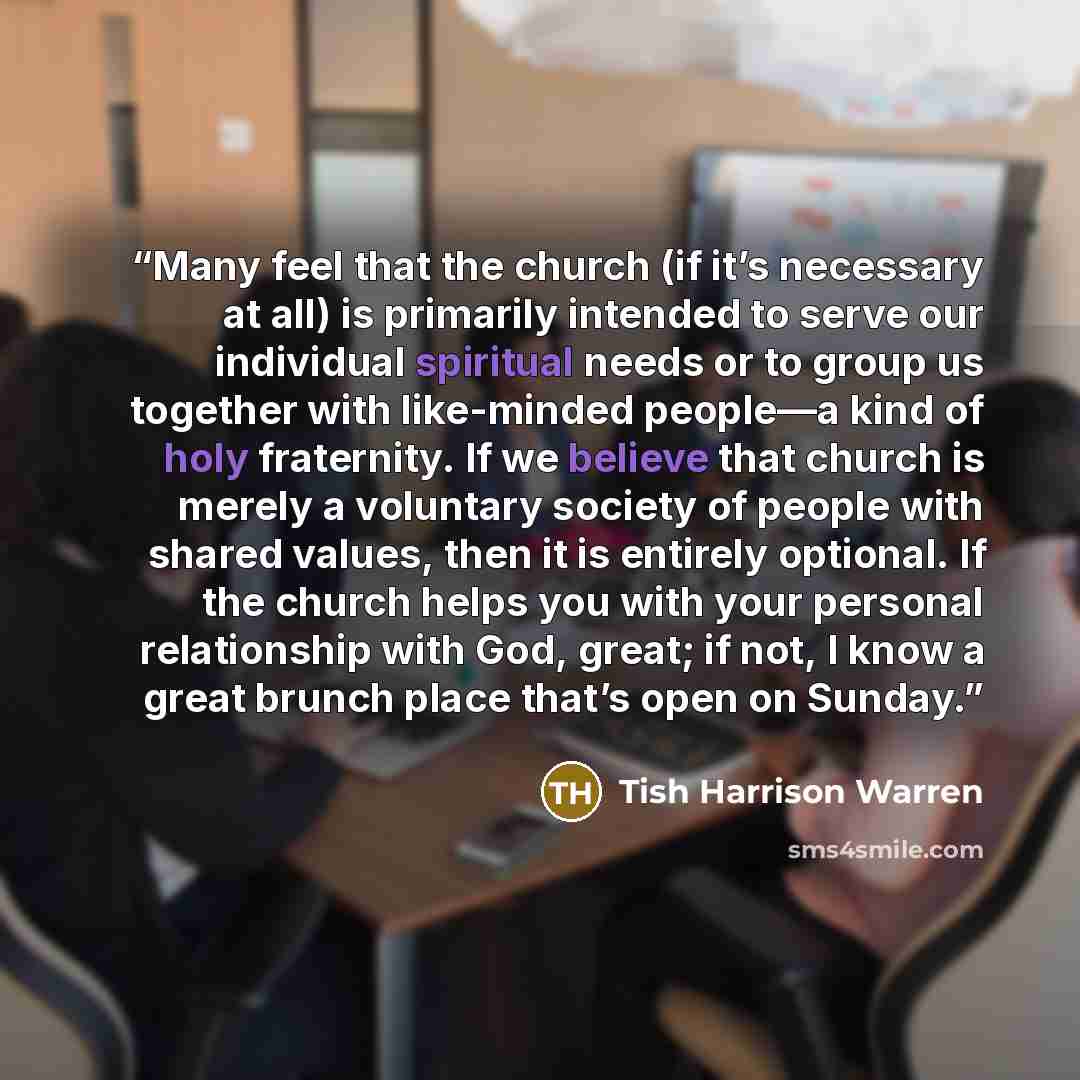 “Many feel that the church (if it’s necessary at all) is primarily intended to serve our individual spiritual needs or to group us together with like-minded people—a kind of holy fraternity. If we believe that church is merely a voluntary society of people with shared values, then it is entirely…” quote by Tish Harrison Warren