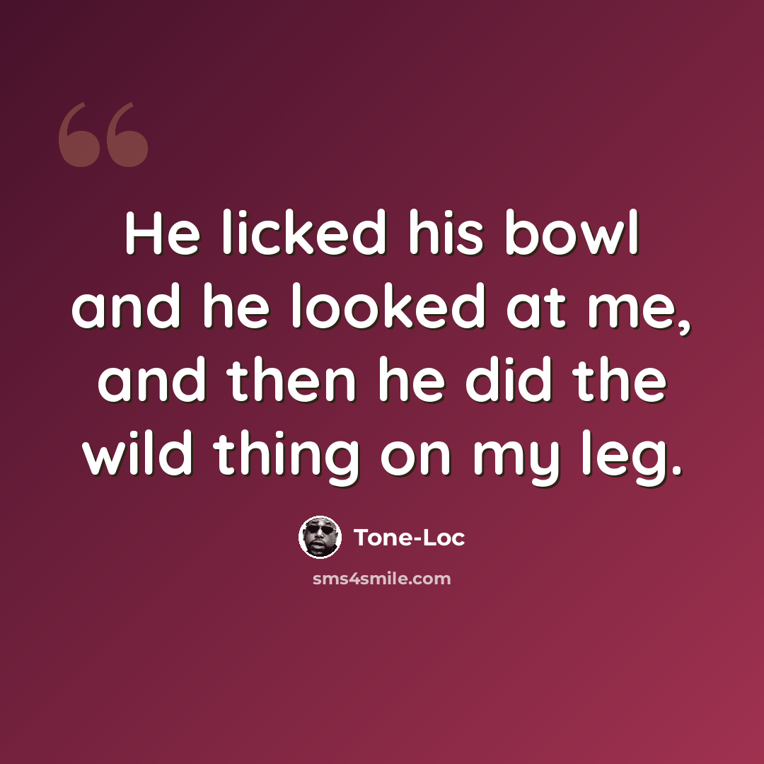 “He licked his bowl and he looked at me, and then he did the wild thing on my leg.” quote by Tone-Loc