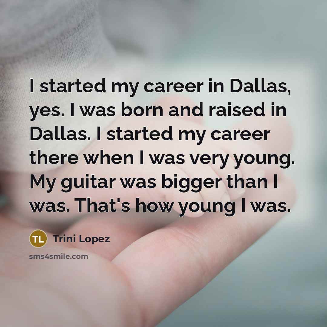 “I started my career in Dallas, yes. I was born and raised in Dallas. I started my career there when I was very young. My guitar was bigger than I was. That's how young I was.” quote by Trini Lopez