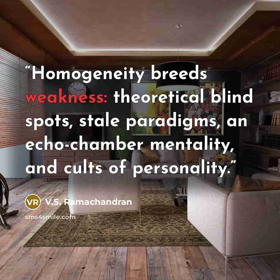 “Homogeneity breeds weakness: theoretical blind spots, stale paradigms, an echo-chamber mentality, and cults of personality.” quote by V.S. Ramachandran