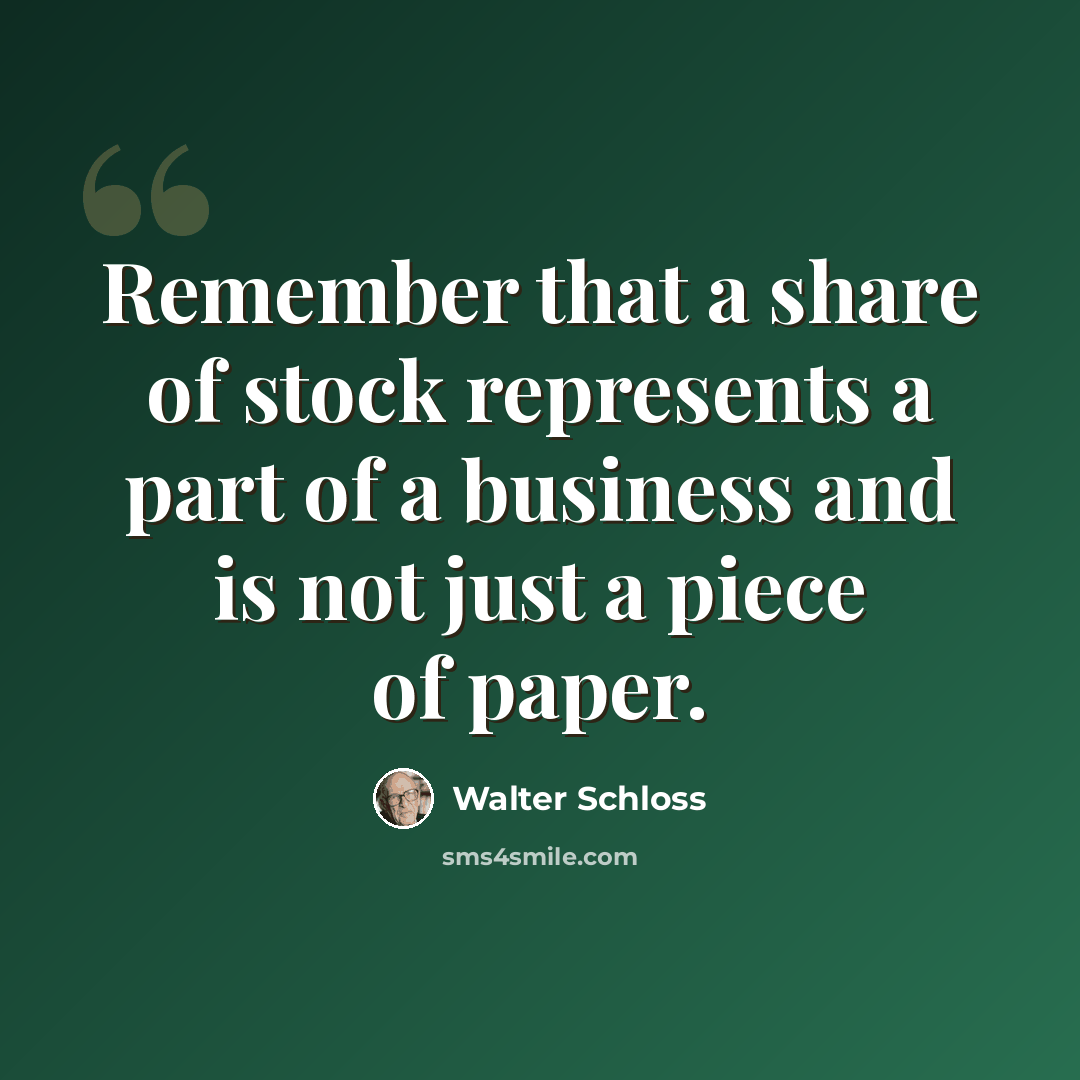 “Remember that a share of stock represents a part of a business and is not just a piece of paper.” quote by Walter Schloss