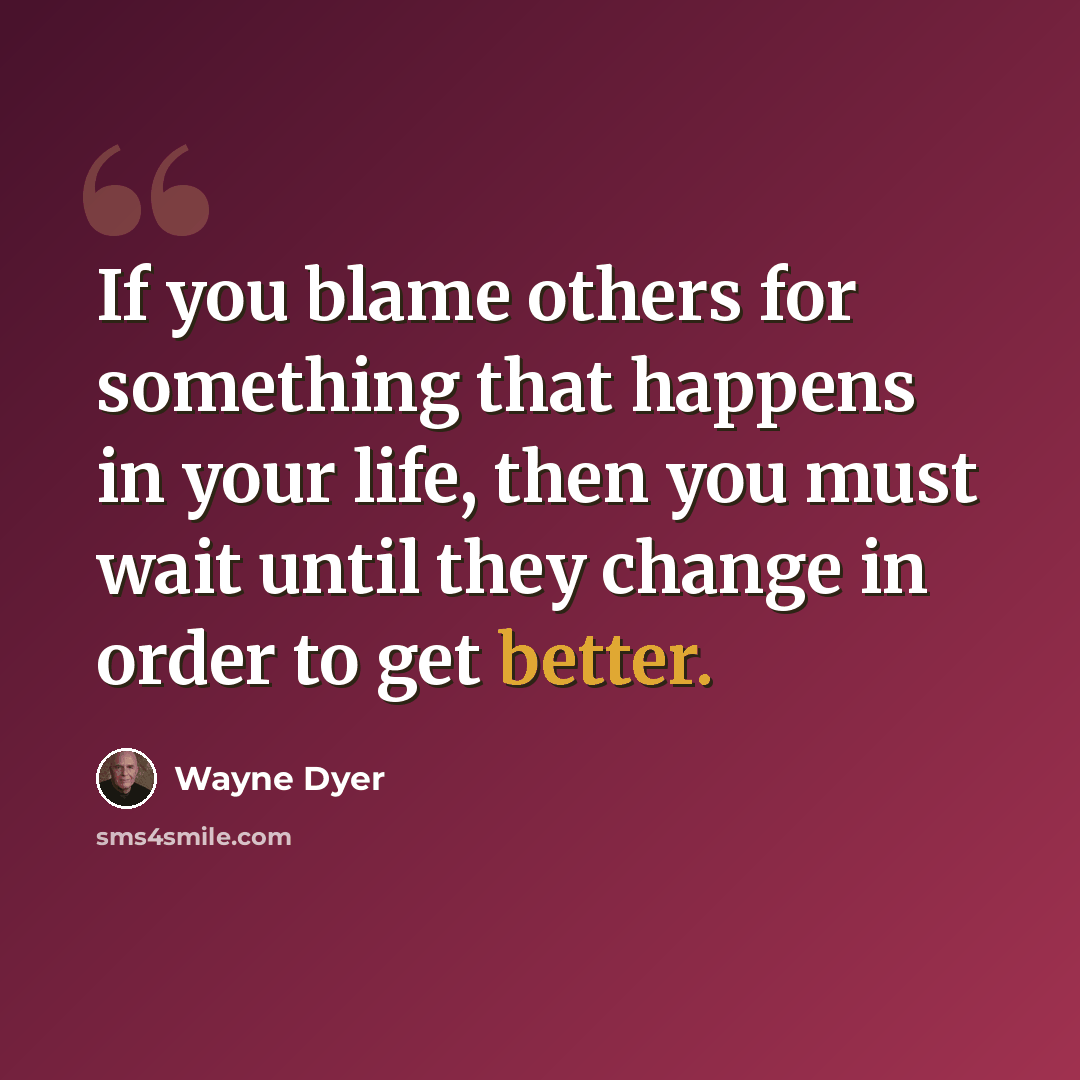 “If you blame others for something that happens in your life, then you must wait until they change in order to get better.” quote by Wayne Dyer