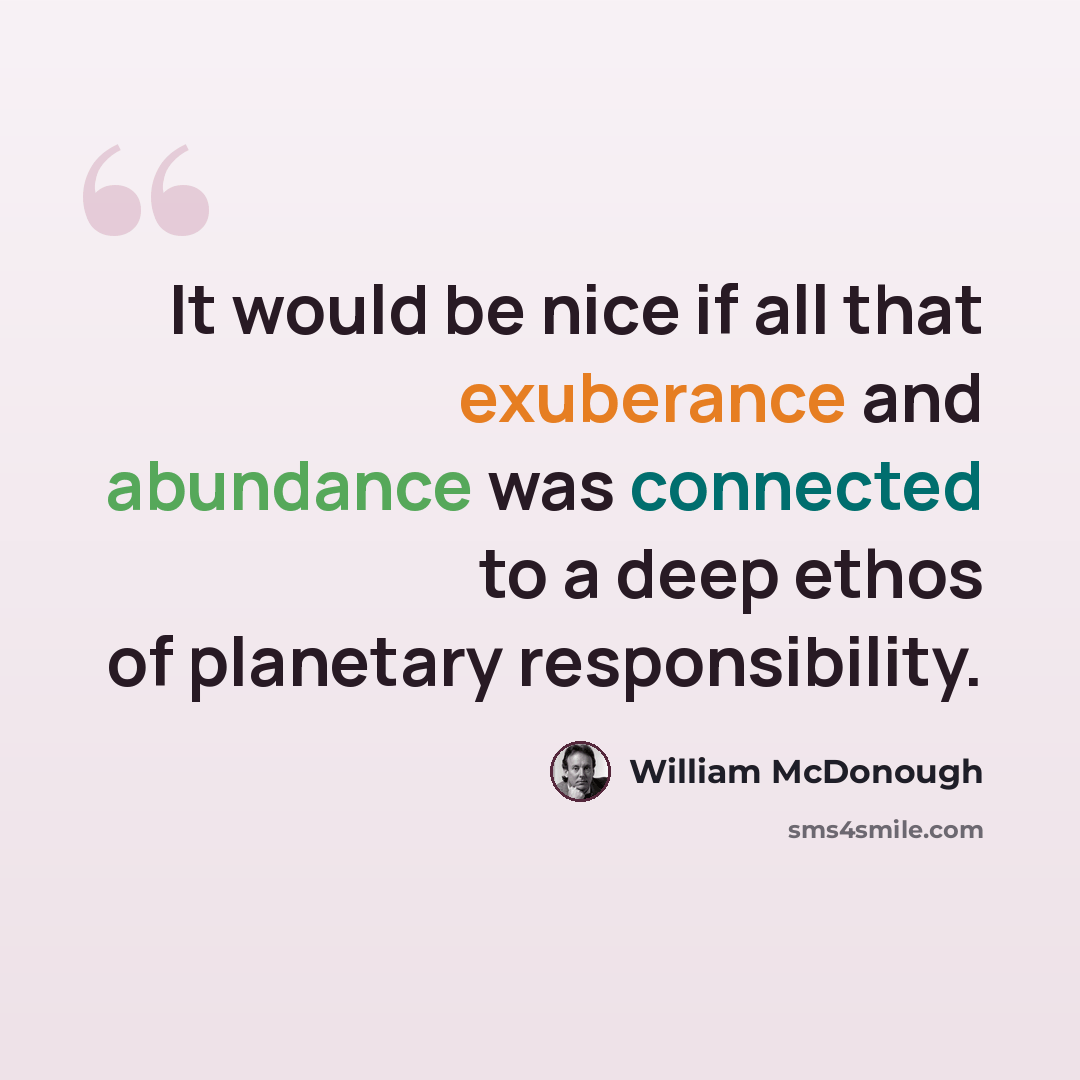 “It would be nice if all that exuberance and abundance was connected to a deep ethos of planetary responsibility.” quote by William McDonough