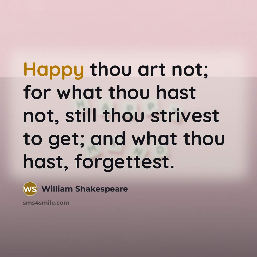 “Happy thou art not; for what thou hast not, still thou strivest to get; and what thou hast, forgettest.” quote by William Shakespeare