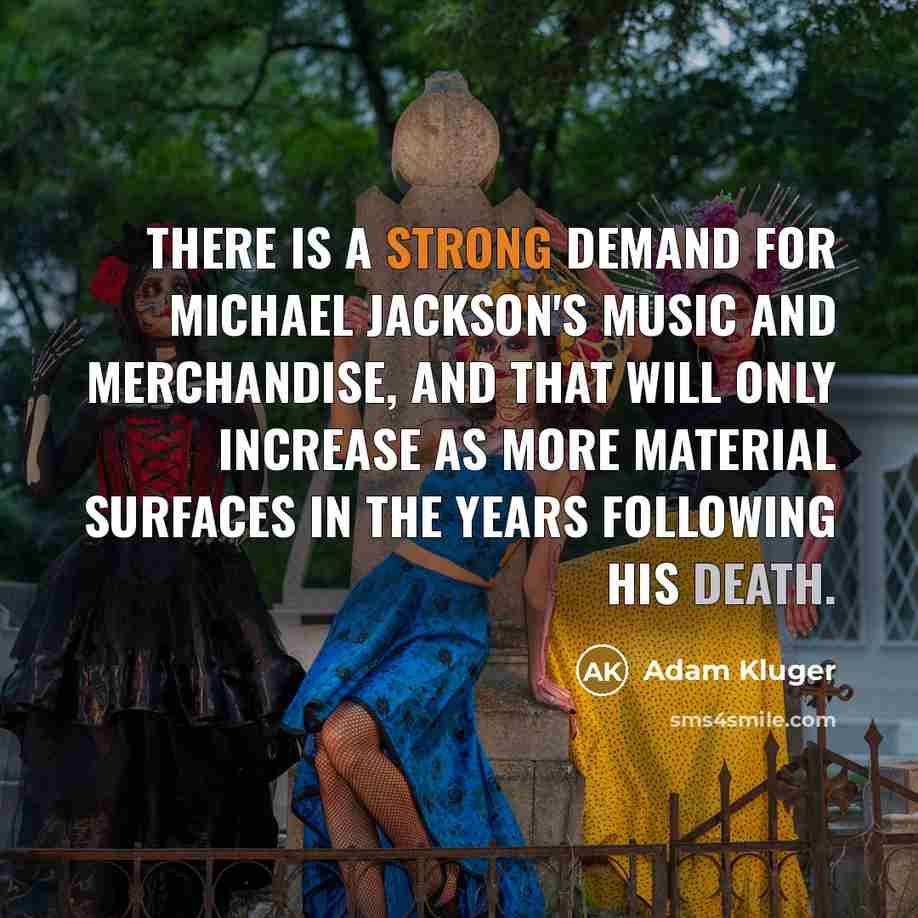 “There is a strong demand for Michael Jackson's music and merchandise, and that will only increase as more material surfaces in the years following his death.” quote by Adam Kluger