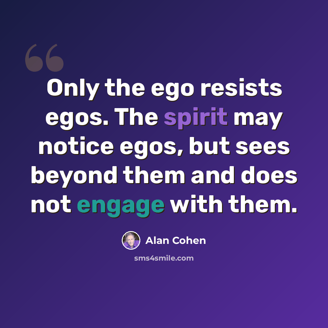“Only the ego resists egos. The spirit may notice egos, but sees beyond them and does not engage with them.” quote by Alan Cohen