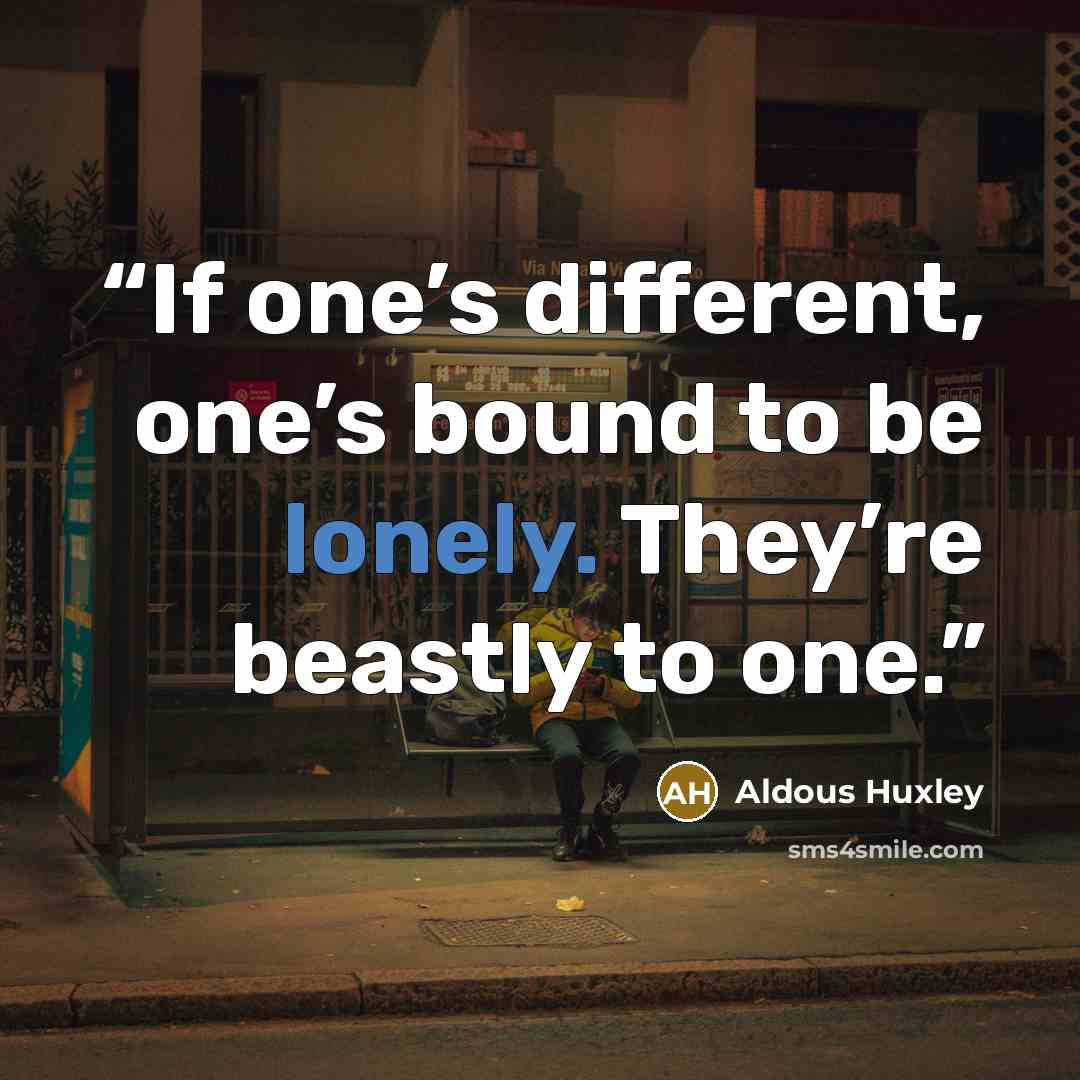 “If one’s different, one’s bound to be lonely. They’re beastly to one.” quote by Aldous Huxley